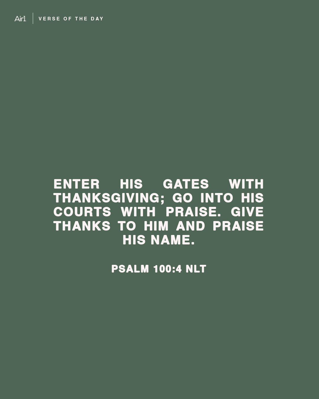 Enter His gates with thanksgiving; go into His courts with praise. Give thanks to Him and praise His name.