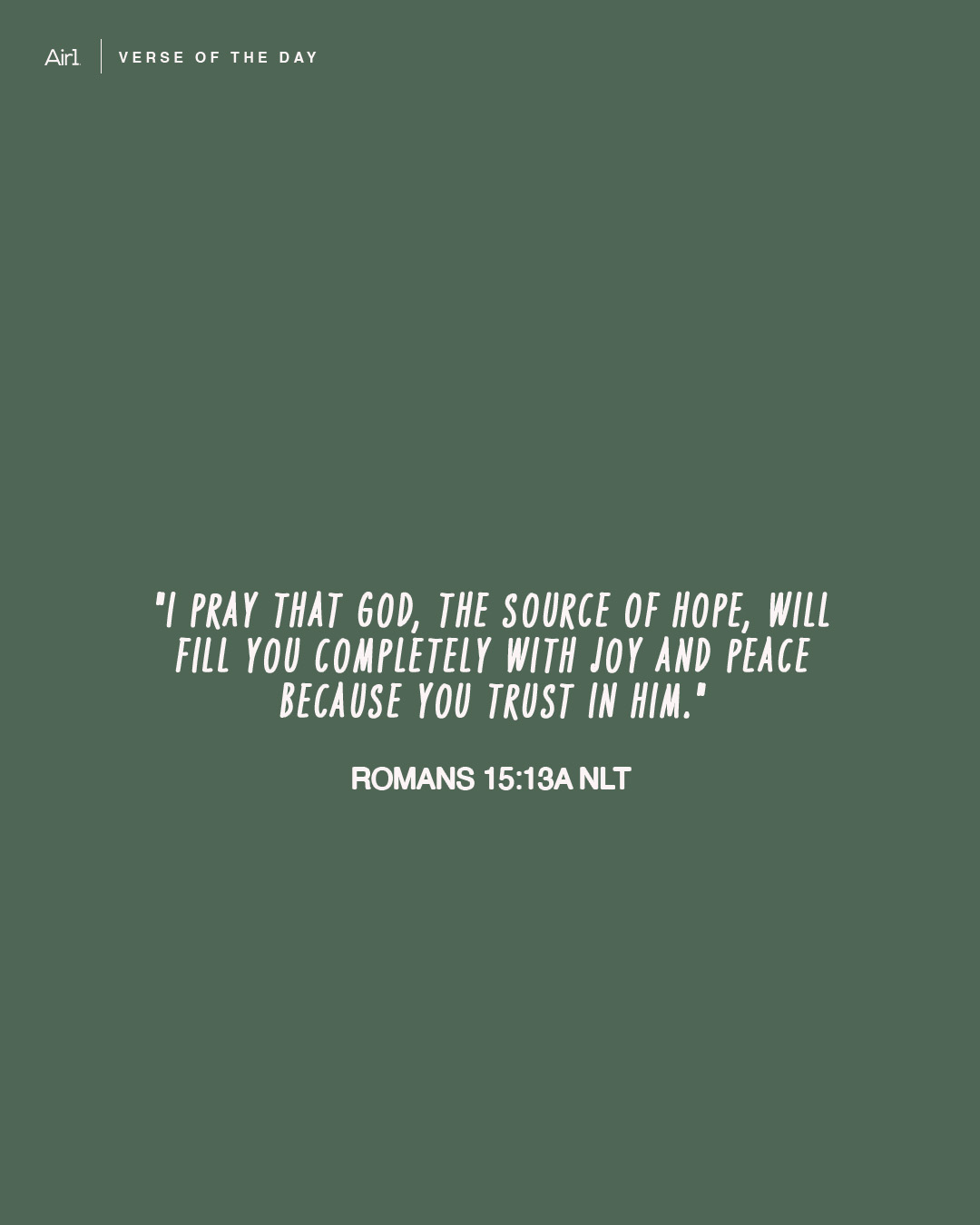 "I pray that God, the source of hope, will fill you completely with joy and peace because you trust in Him."