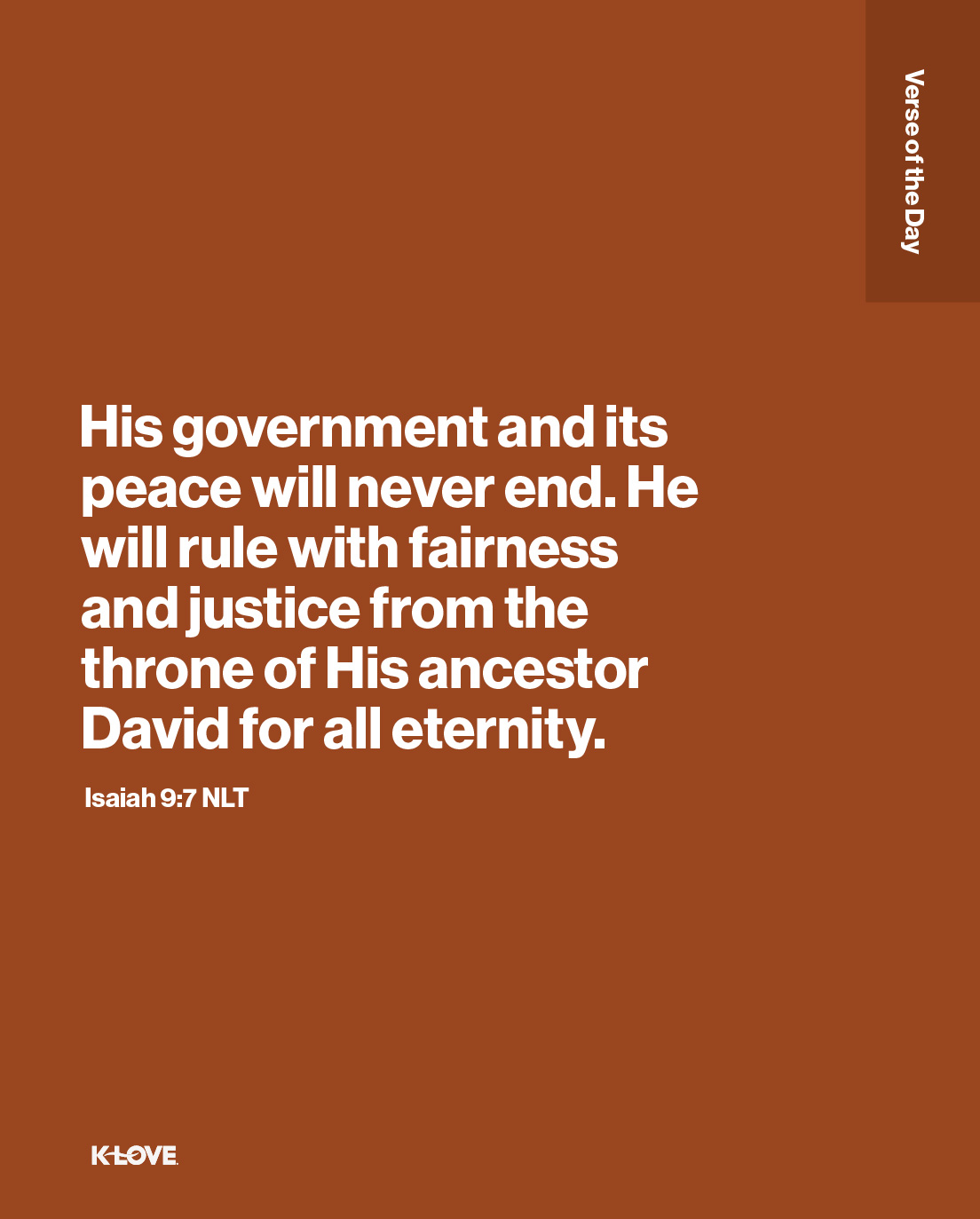 His government and its peace will never end. He will rule with fairness and justice from the throne of His ancestor David for all eternity.
