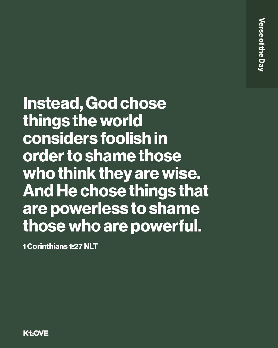 Instead, God chose things the world considers foolish in order to shame those who think they are wise. And He chose things that are powerless to shame those who are powerful.