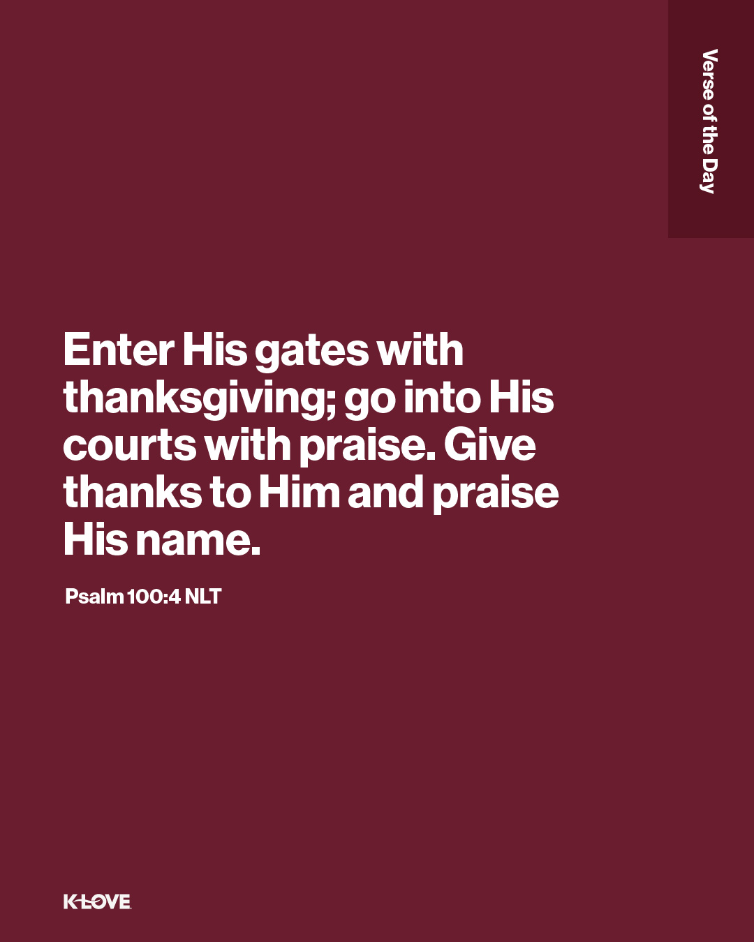 Enter His gates with thanksgiving; go into His courts with praise. Give thanks to Him and praise His name.