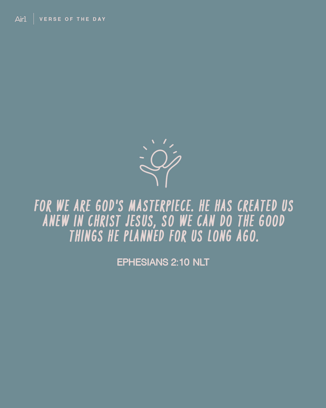 For we are God's masterpiece. He has created us anew in Christ Jesus, so we can do the good things He planned for us long ago.