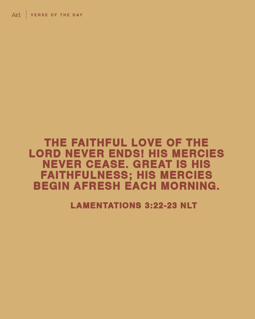 The faithful love of the Lord never ends! His mercies never cease. Great is his faithfulness; his mercies begin afresh each morning.