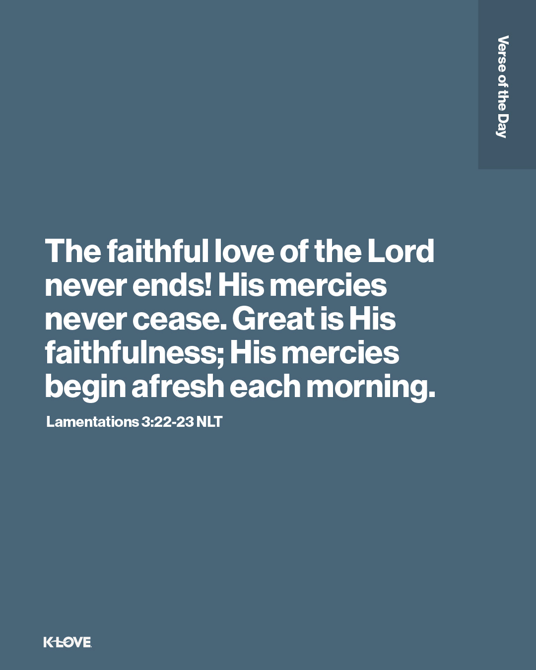 The faithful love of the Lord never ends! His mercies never cease. Great is His faithfulness; His mercies begin afresh each morning.