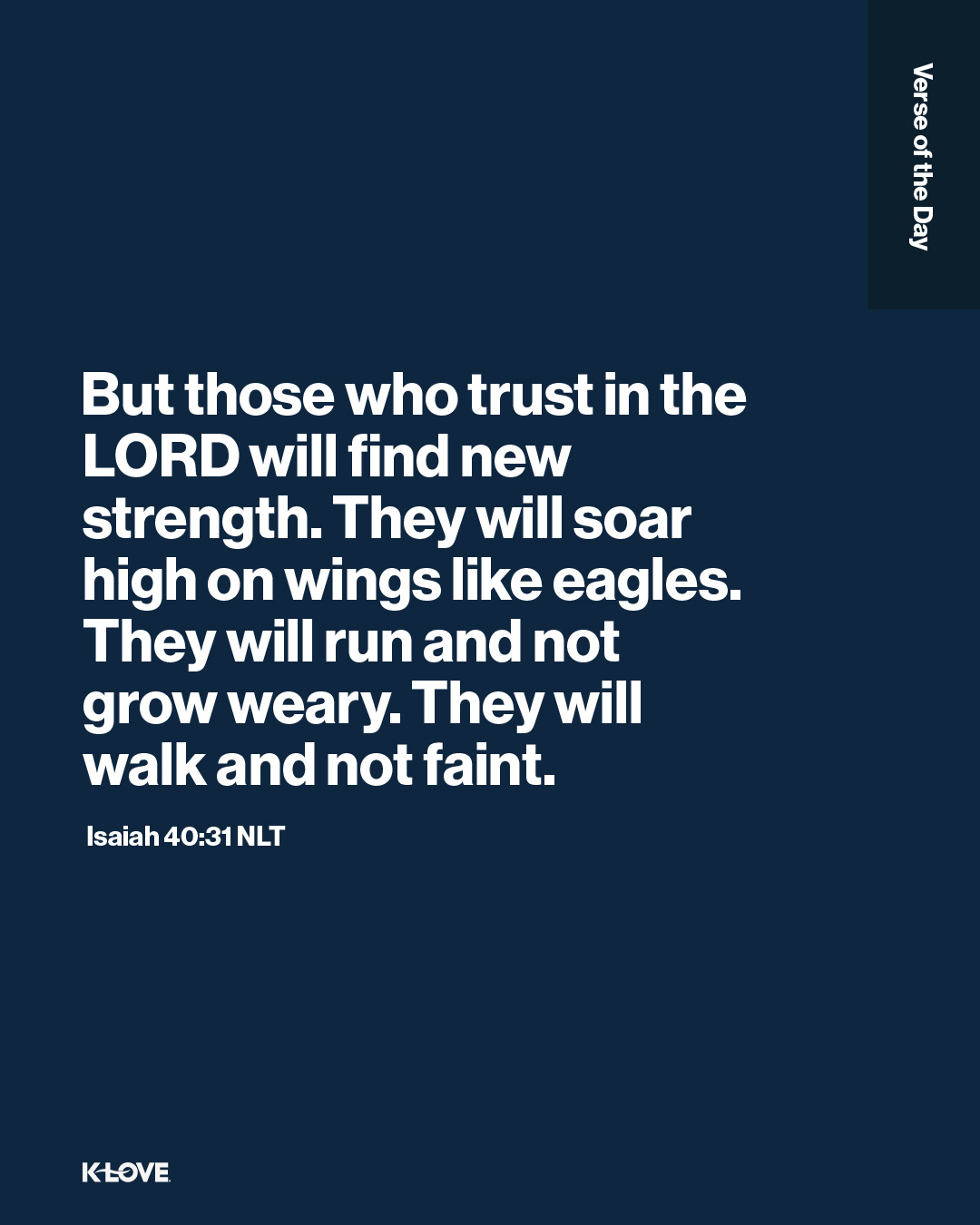 But those who trust in the LORD will find new strength. They will soar high on wings like eagles. They will run and not grow weary. They will walk and not faint.