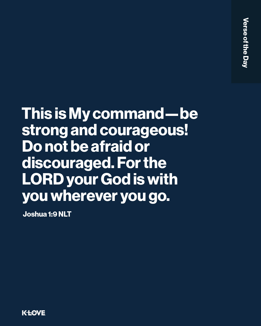 This is My command—be strong and courageous! Do not be afraid or discouraged. For the LORD your God is with you wherever you go.