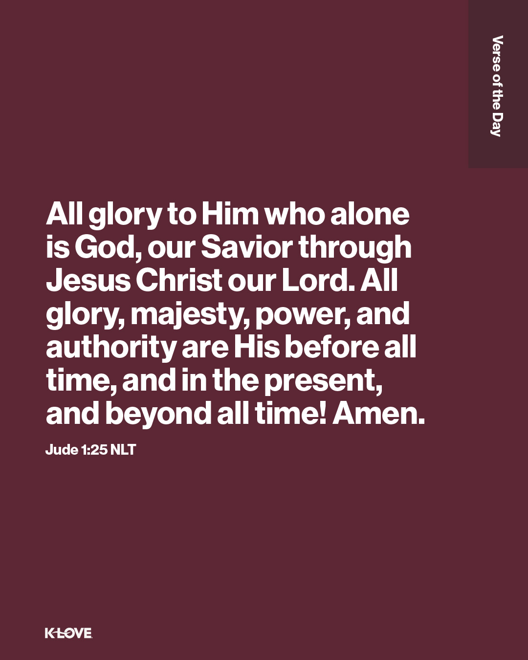 All glory to Him who alone is God, our Savior through Jesus Christ our Lord. All glory, majesty, power, and authority are His before all time, and in the present, and beyond all time! Amen.