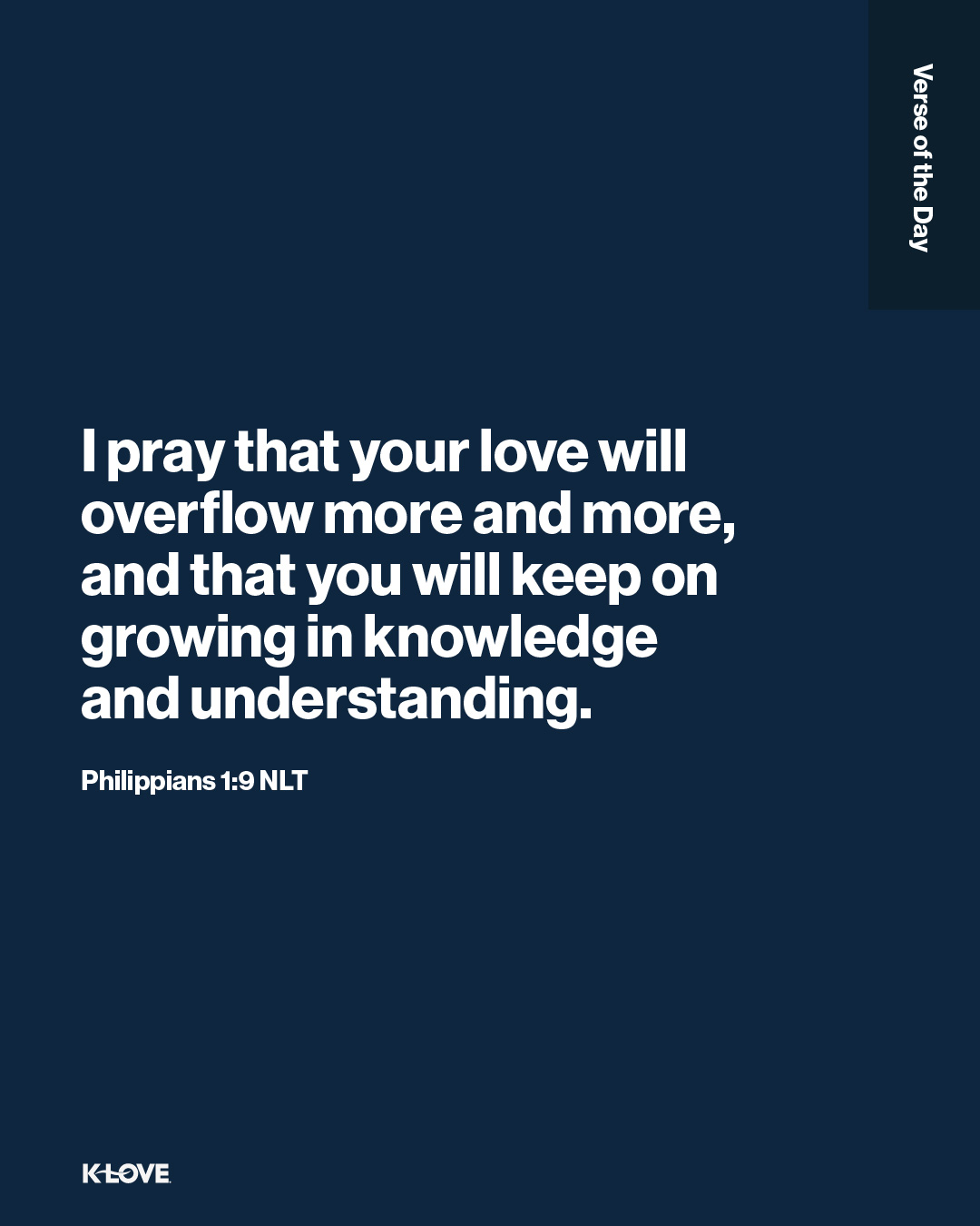 I pray that your love will overflow more and more, and that you will keep on growing in knowledge and understanding.
