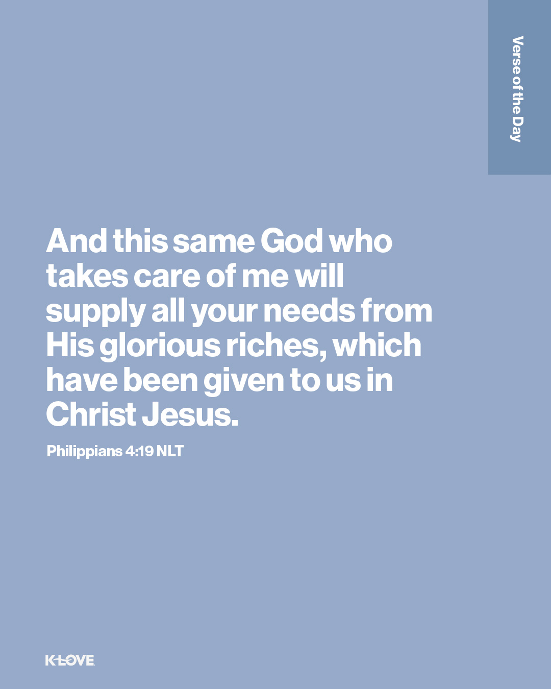 And this same God who takes care of me will supply all your needs from His glorious riches, which have been given to us in Christ Jesus.