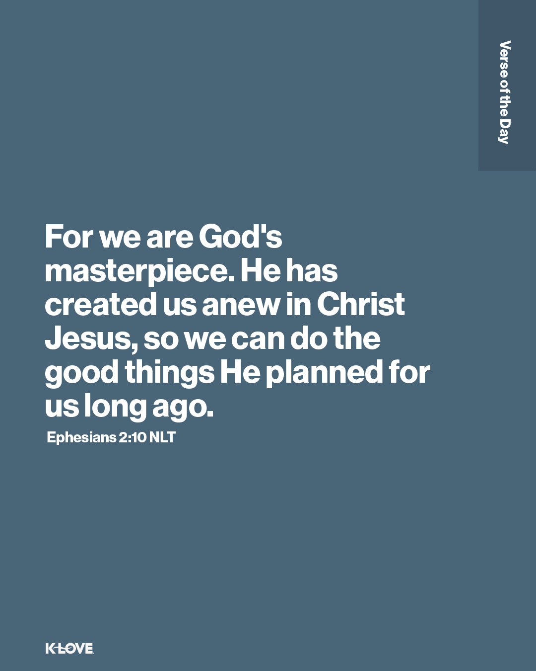 For we are God's masterpiece. He has created us anew in Christ Jesus, so we can do the good things He planned for us long ago.