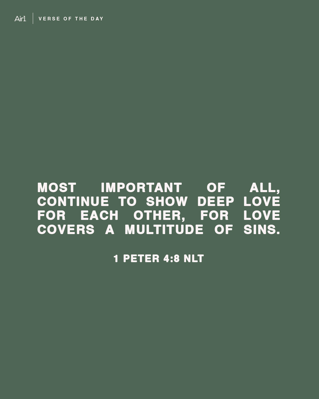 Most important of all, continue to show deep love for each other, for love covers a multitude of sins.