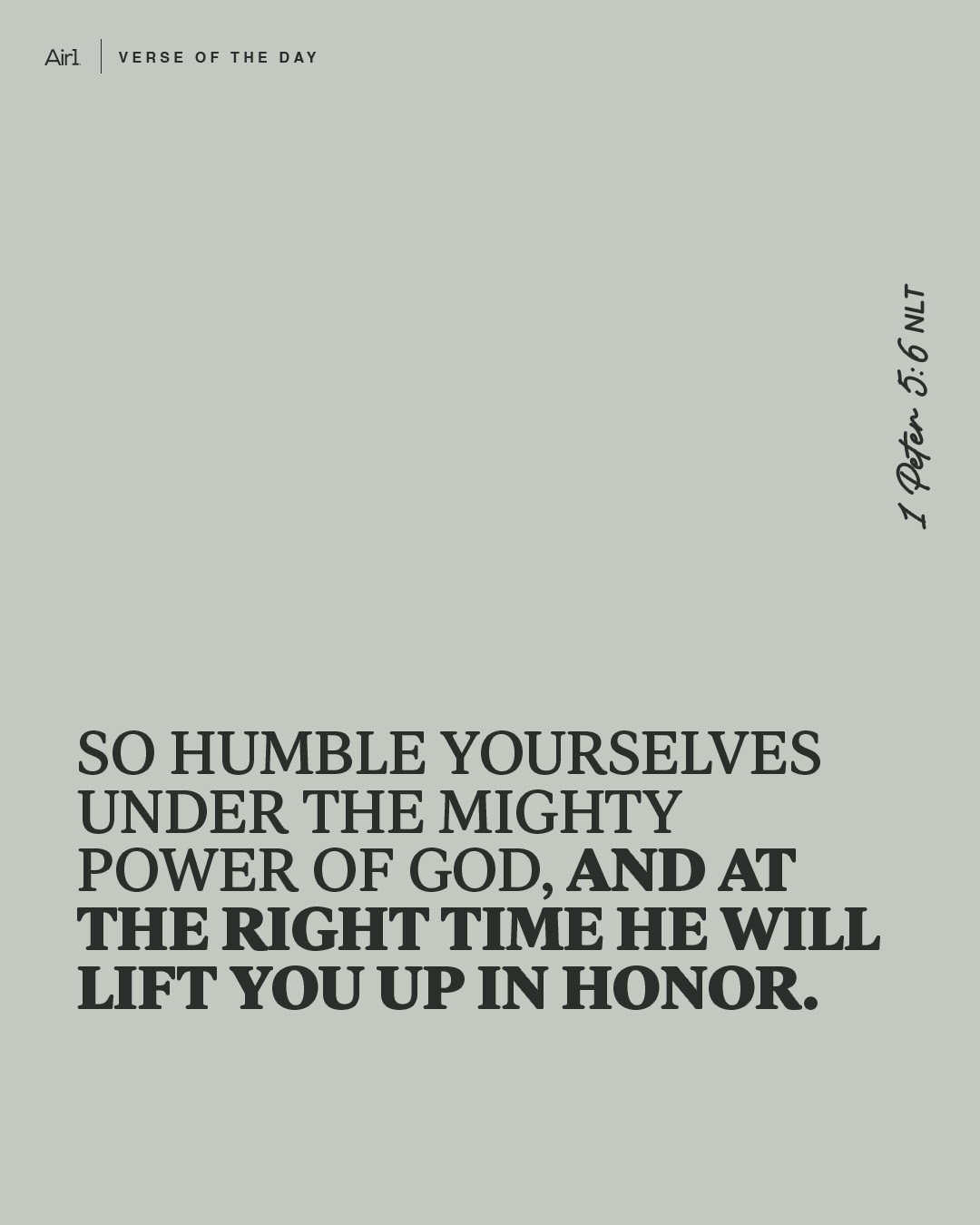 So humble yourselves under the mighty power of God, and at the right time He will lift you up in honor.