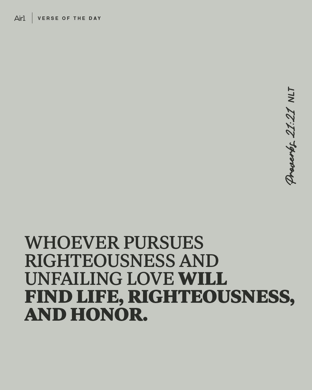Whoever pursues righteousness and unfailing love will find life, righteousness, and honor.