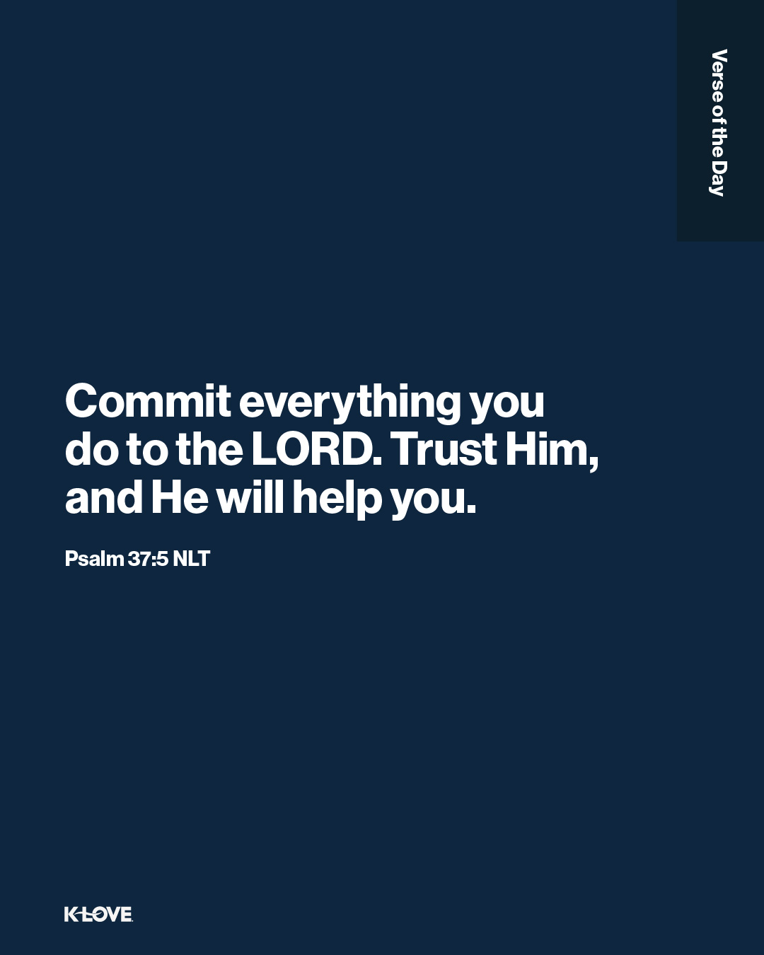 Commit everything you do to the LORD. Trust Him, and He will help you.