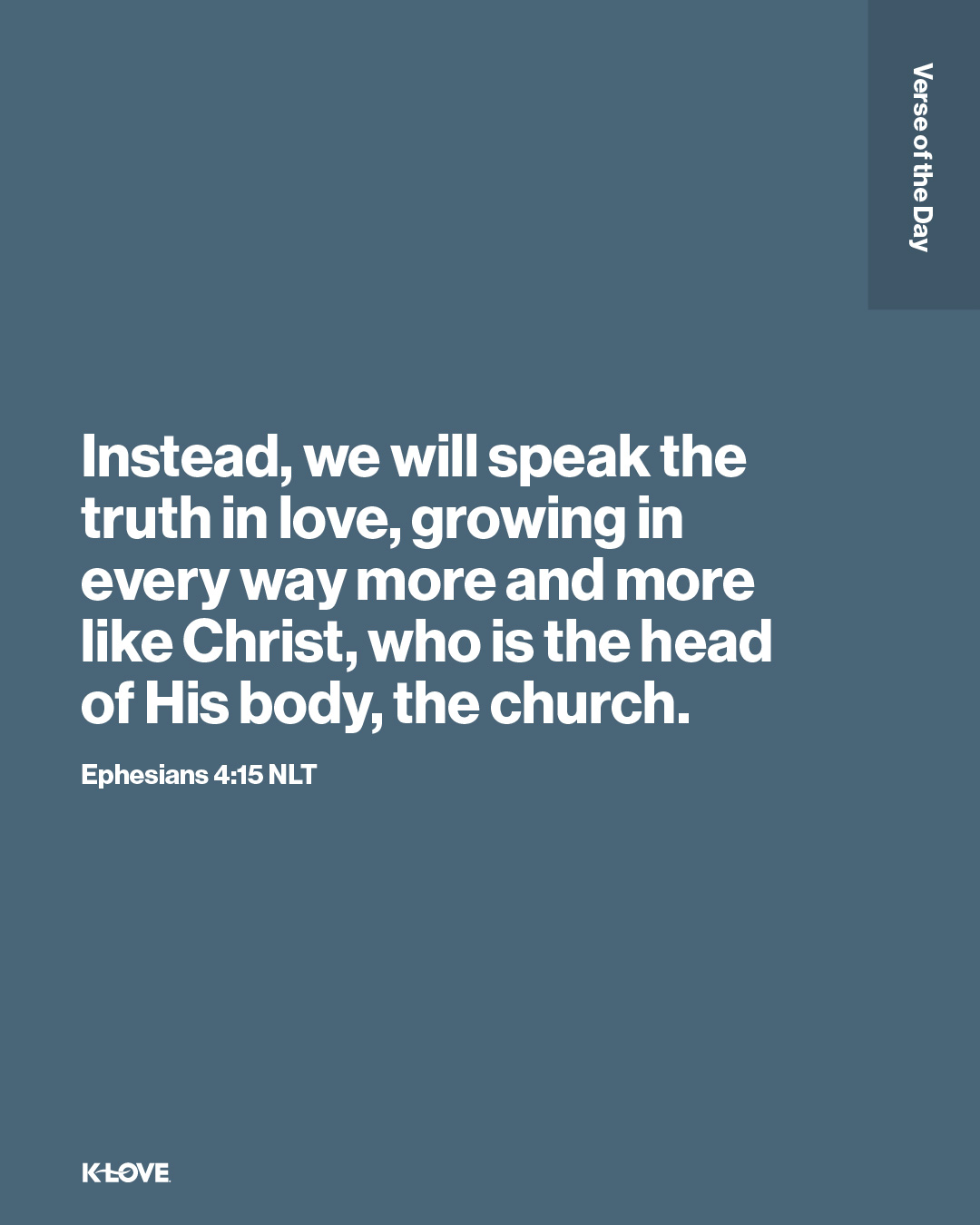 Instead, we will speak the truth in love, growing in every way more and more like Christ, who is the head of His body, the church.
