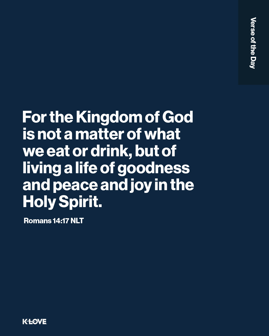 For the Kingdom of God is not a matter of what we eat or drink, but of living a life of goodness and peace and joy in the Holy Spirit.