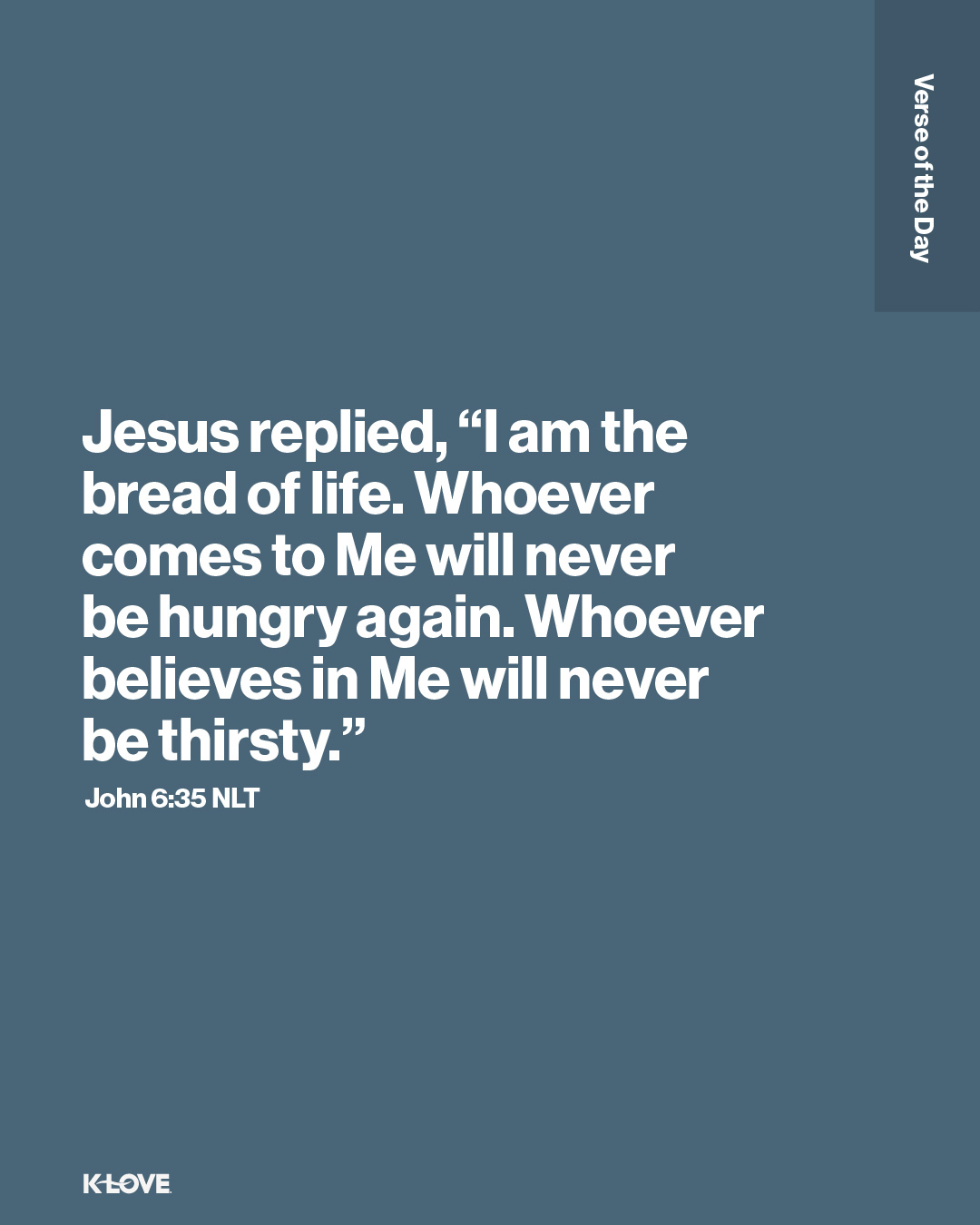 Jesus replied, “I am the bread of life. Whoever comes to Me will never be hungry again. Whoever believes in Me will never be thirsty."
