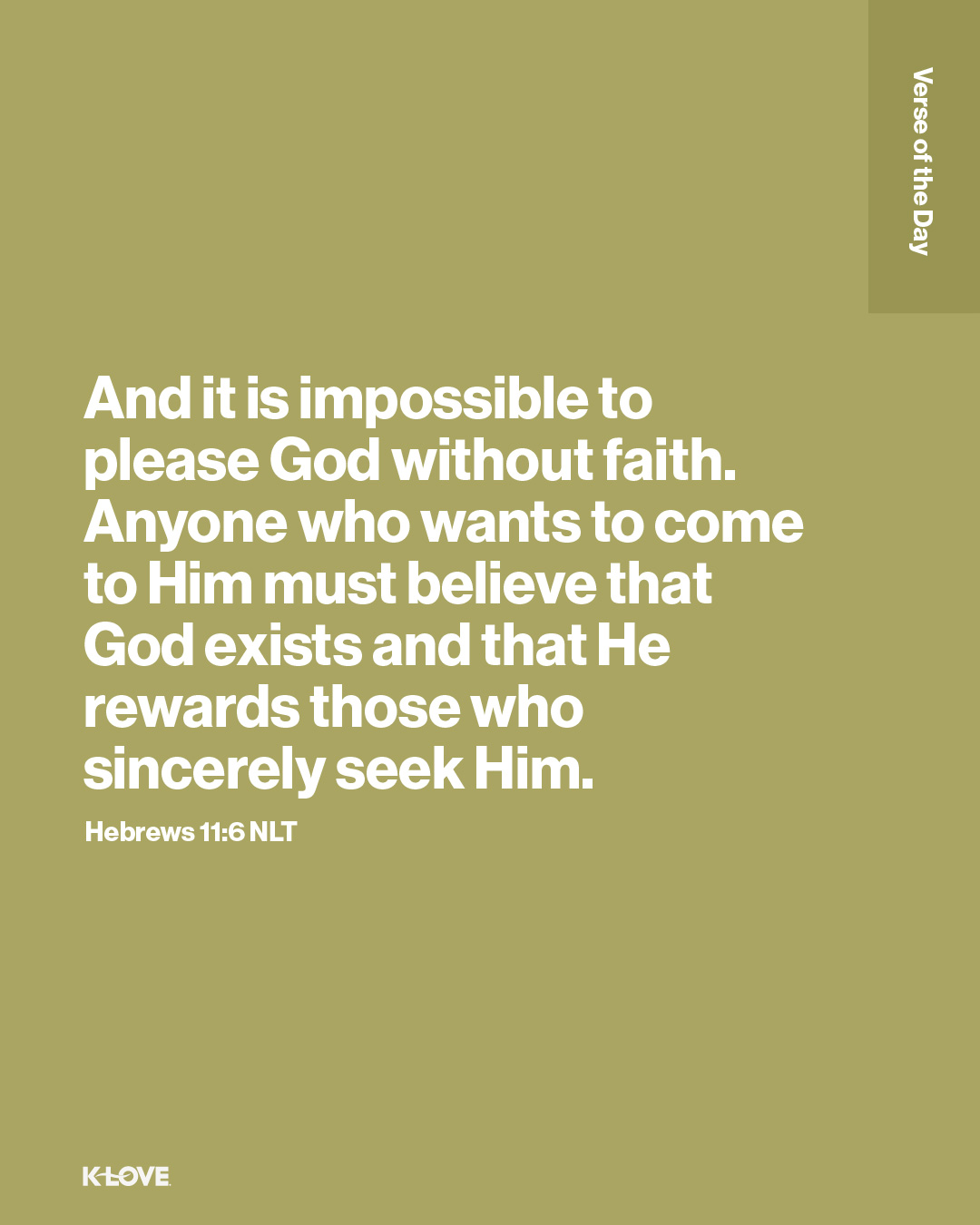 And it is impossible to please God without faith. Anyone who wants to come to Him must believe that God exists and that He rewards those who sincerely seek Him.