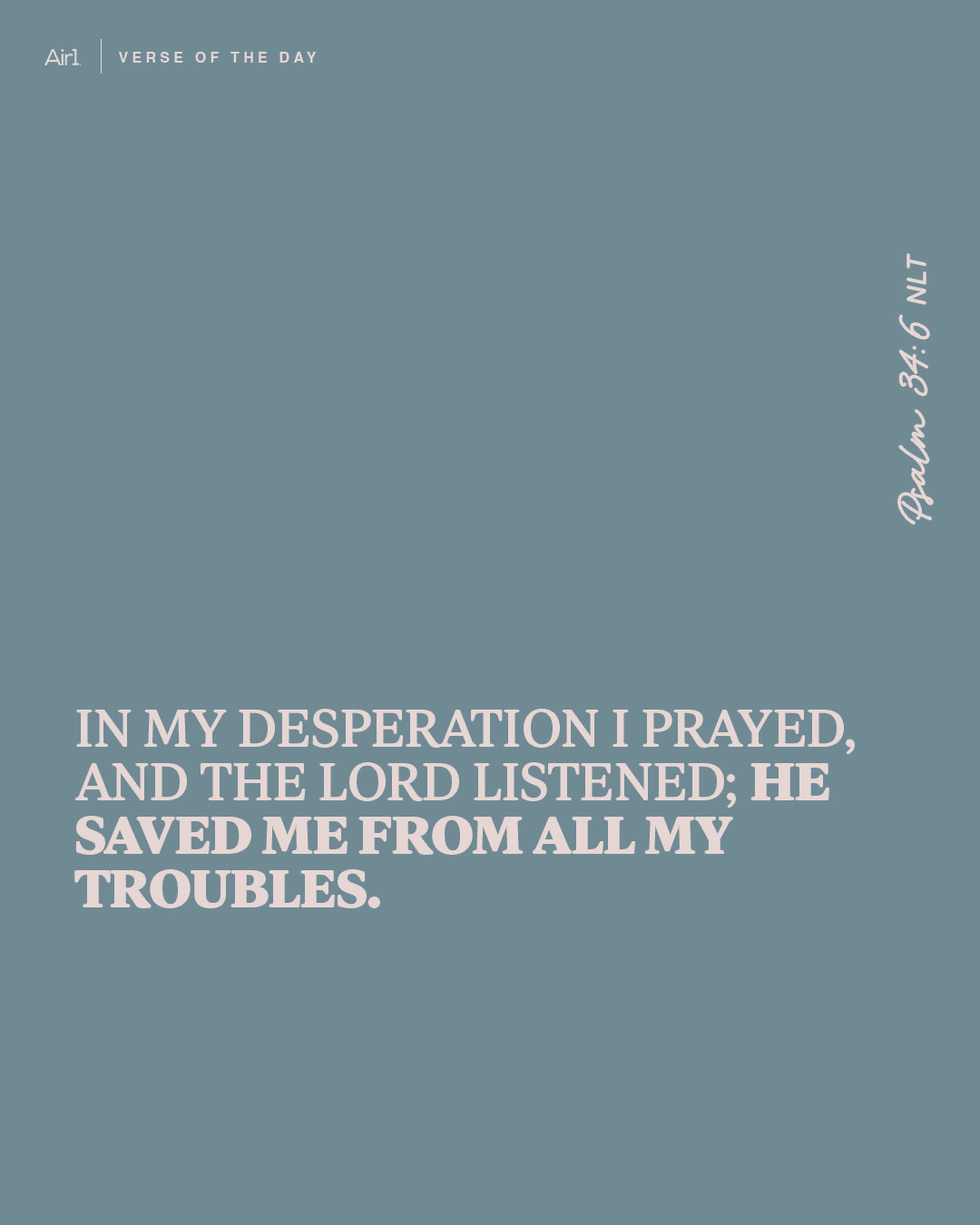 In my desperation I prayed, and the LORD listened; He saved me from all my troubles.