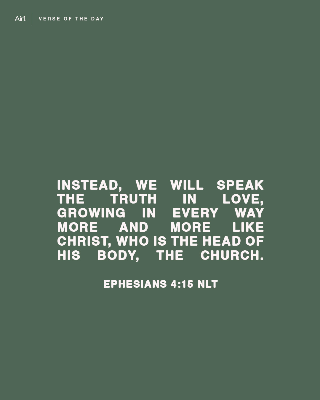 Instead, we will speak the truth in love, growing in every way more and more like Christ, who is the head of His body, the church.