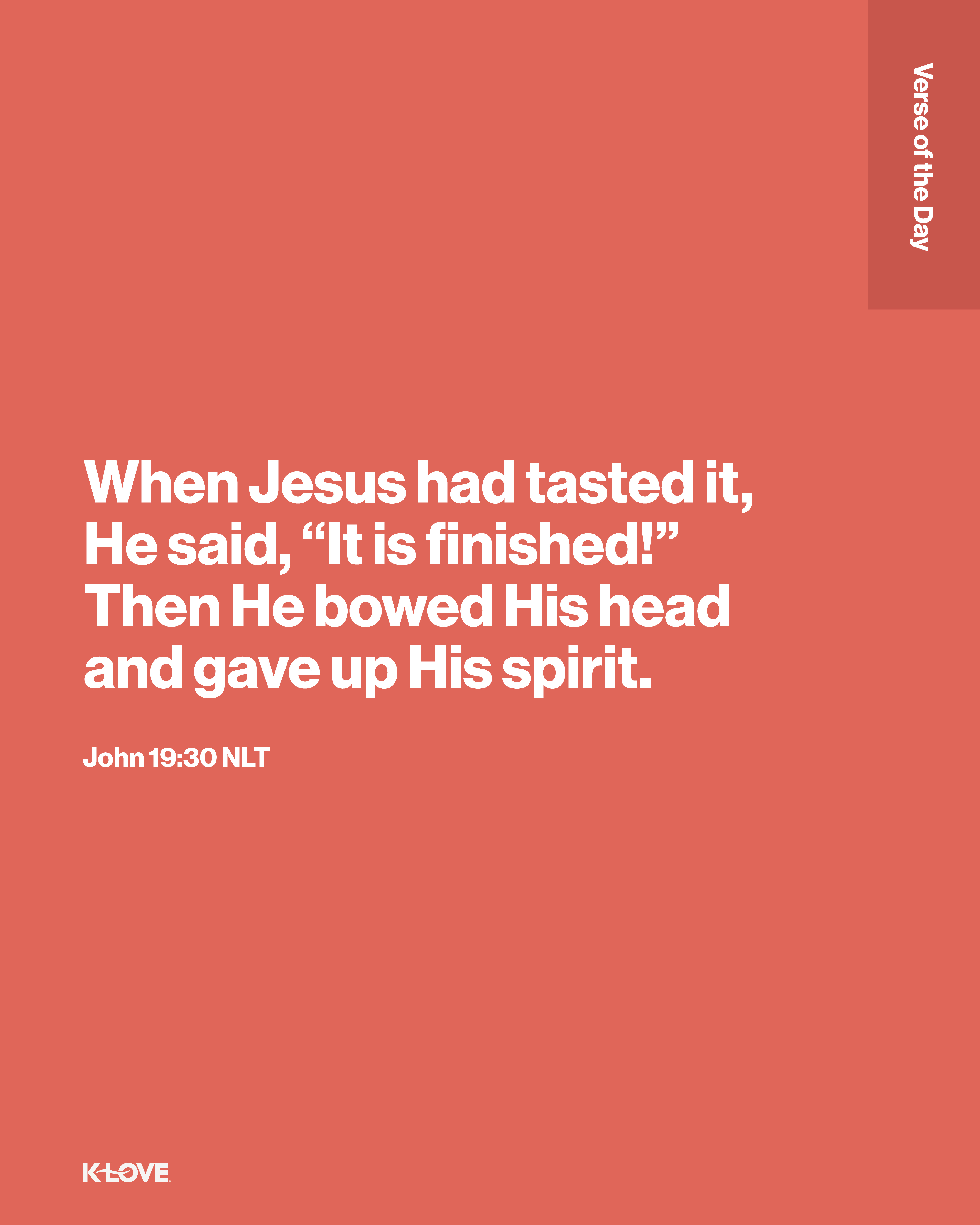 When Jesus had tasted it, He said, “It is finished!” Then He bowed His head and gave up His spirit.