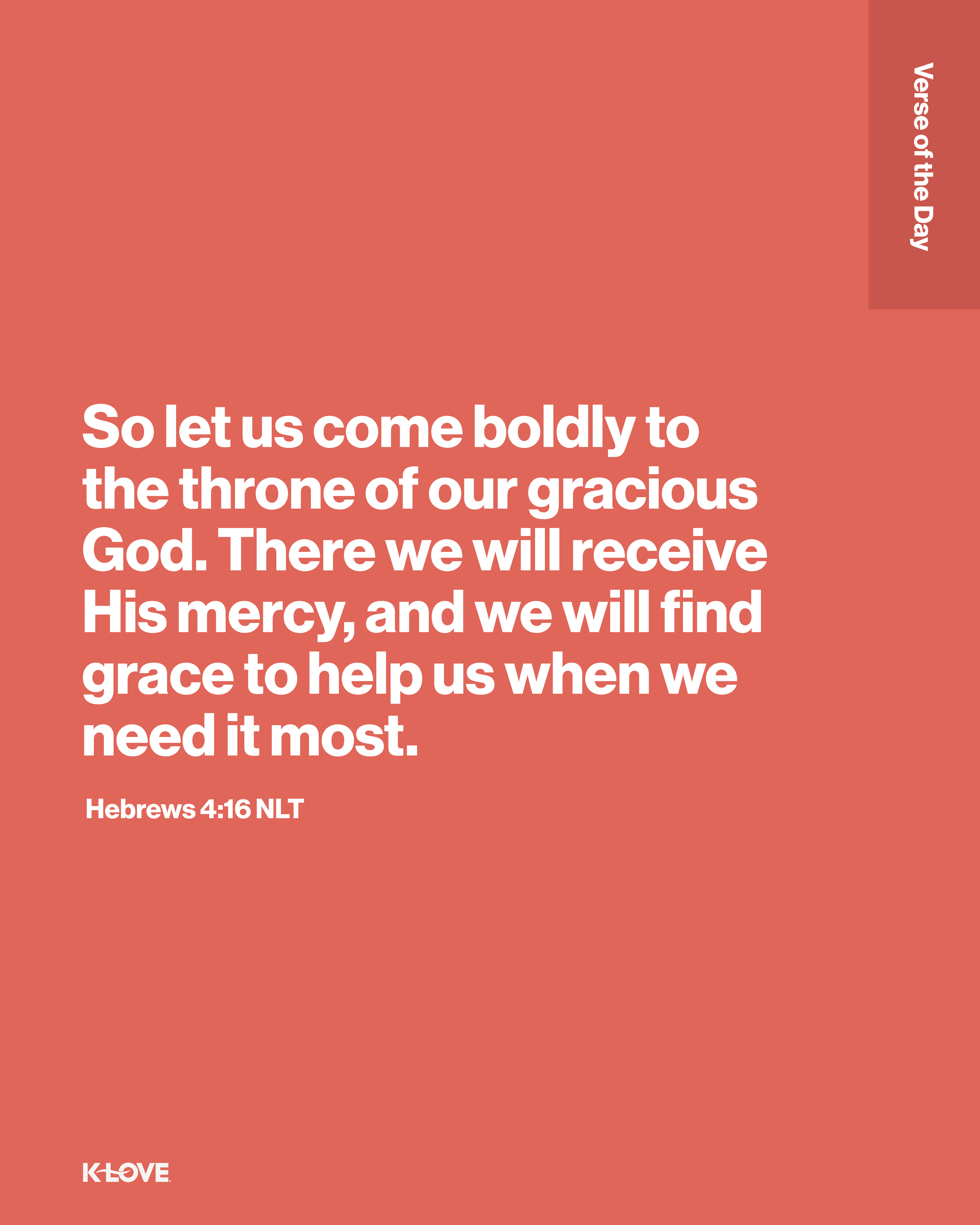 So let us come boldly to the throne of our gracious God. There we will receive His mercy, and we will find grace to help us when we need it most.