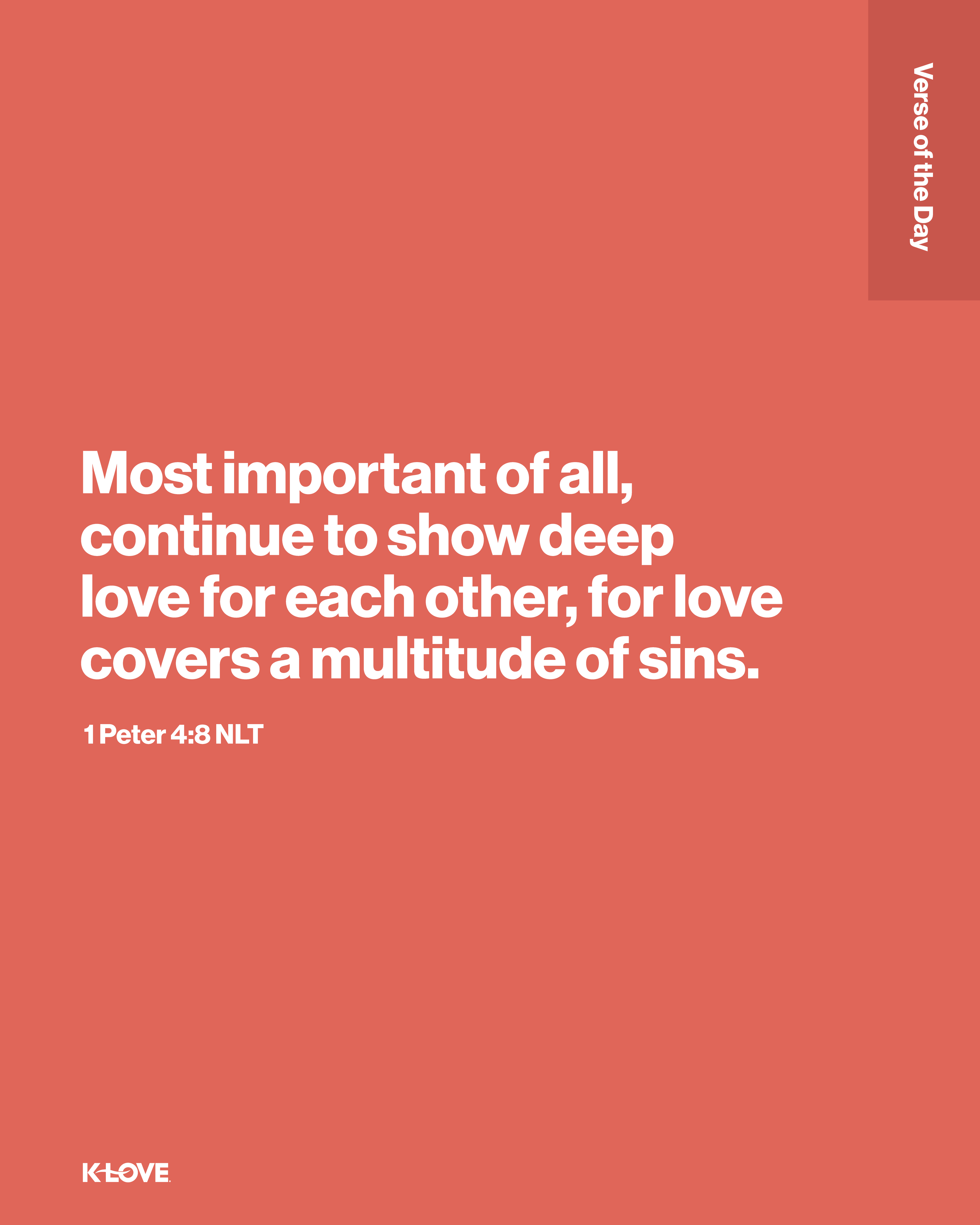 Most important of all, continue to show deep love for each other, for love covers a multitude of sins.