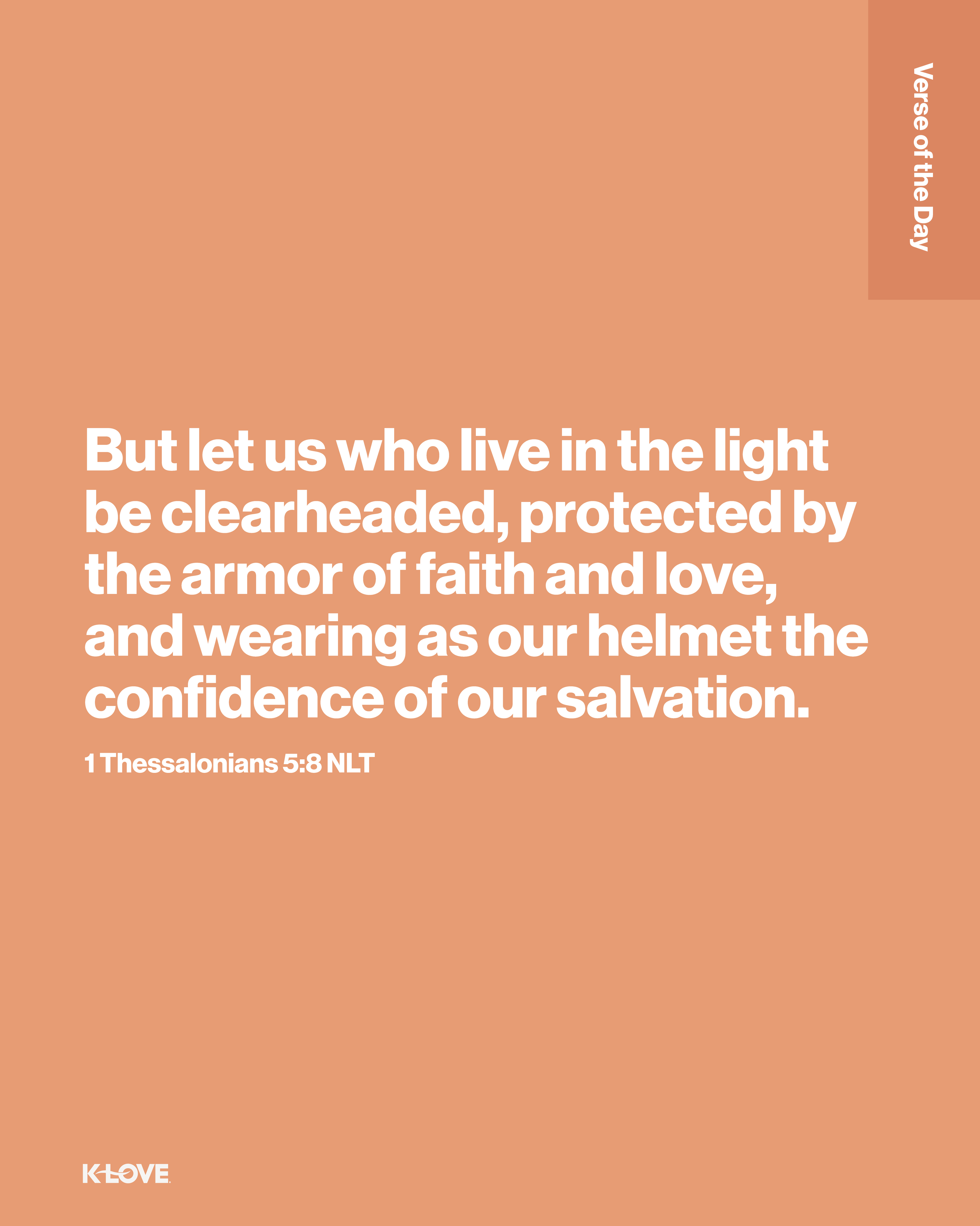 But let us who live in the light be clearheaded, protected by the armor of faith and love, and wearing as our helmet the confidence of our salvation.