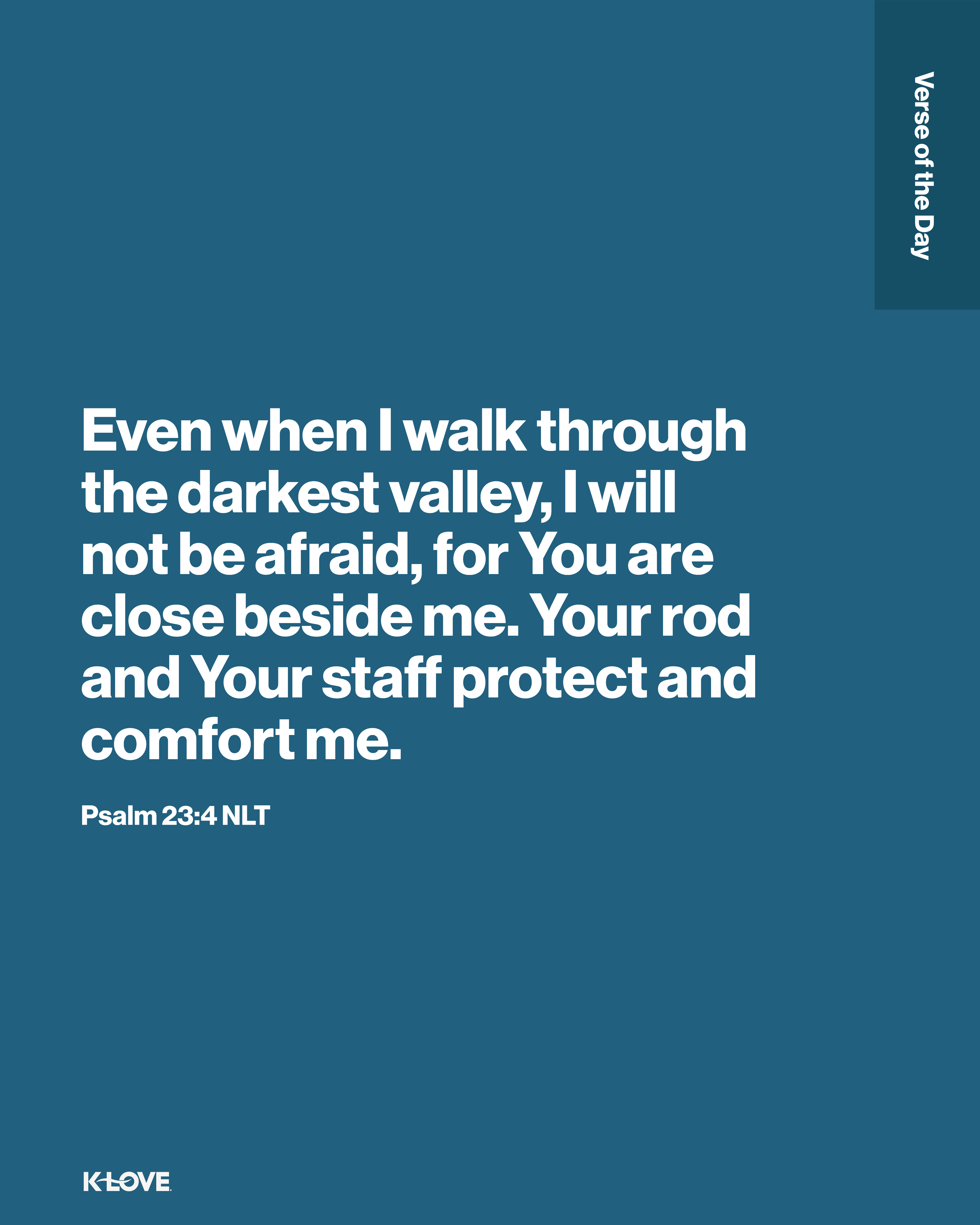 Even when I walk through the darkest valley, I will not be afraid, for You are close beside me. Your rod and Your staff protect and comfort me.