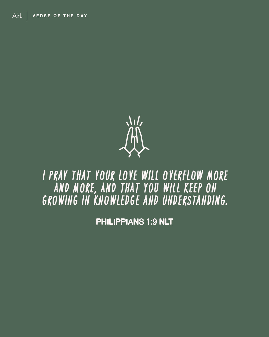 I pray that your love will overflow more and more, and that you will keep on growing in knowledge and understanding.