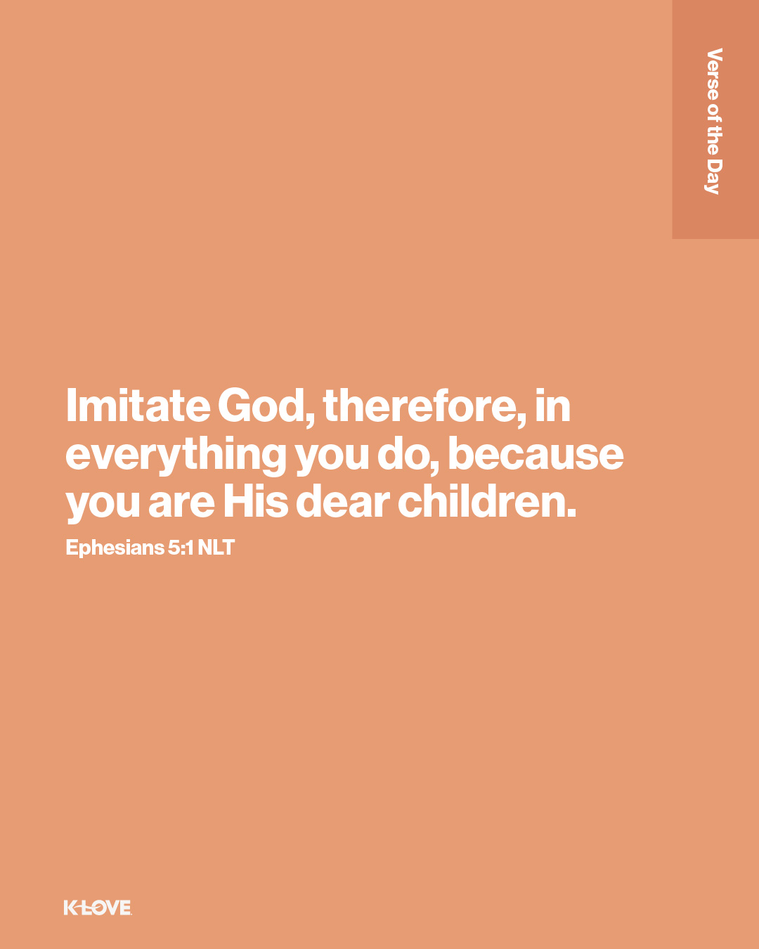 Imitate God, therefore, in everything you do, because you are His dear children.
