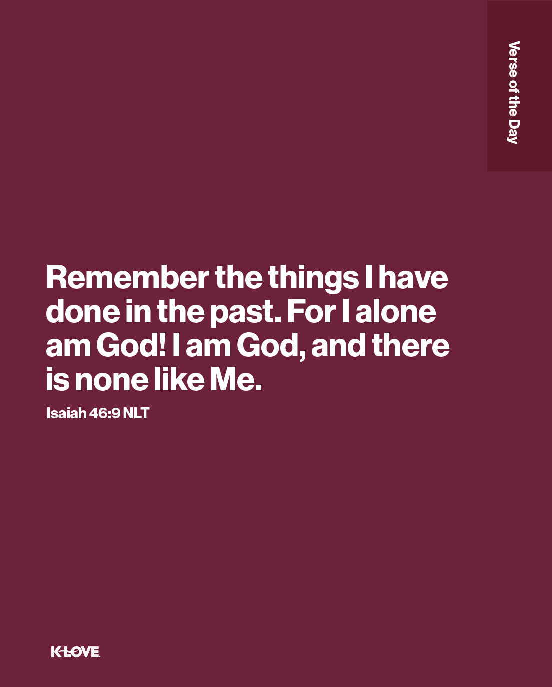 Remember the things I have done in the past. For I alone am God! I am God, and there is none like Me.