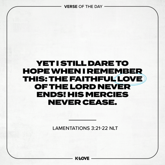 Yet I still dare to hope when I remember this: The faithful love of the LORD never ends! His mercies never cease.