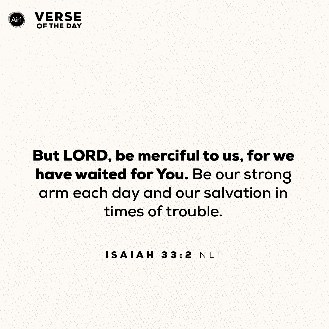 But LORD, be merciful to us, for we have waited for You. Be our strong arm each day and our salvation in times of trouble.
