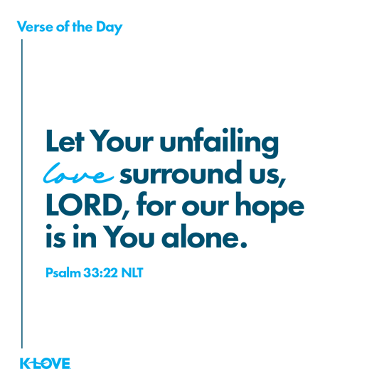 Let Your unfailing love surround us, LORD, for our hope is in You alone.