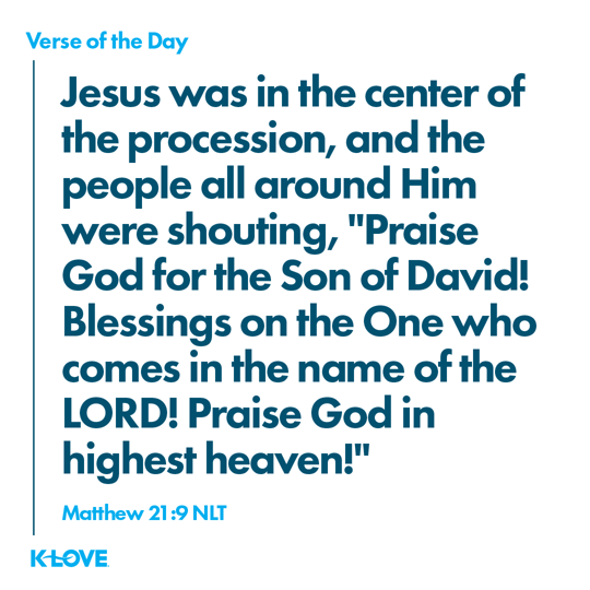 Jesus was in the center of the procession, and the people all around Him were shouting, Praise God for the Son of David! Blessings on the One who comes in the name of the LORD! Praise God in highest heaven!