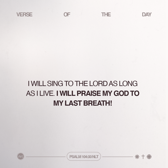 I will sing to the LORD as long as I live. I will praise my God to my last breath!