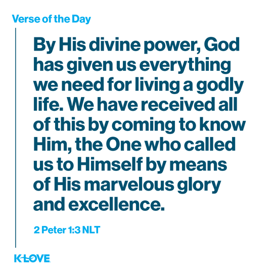By His divine power, God has given us everything we need for living a godly life. We have received all of this by coming to know Him, the One who called us to Himself by means of His marvelous glory and excellence.