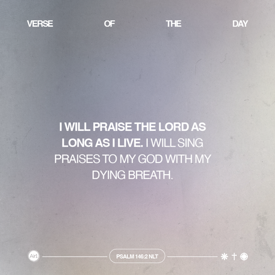 I will praise the LORD as long as I live. I will sing praises to my God with my dying breath.