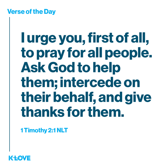 I urge you, first of all, to pray for all people. Ask God to help them; intercede on their behalf, and give thanks for them.