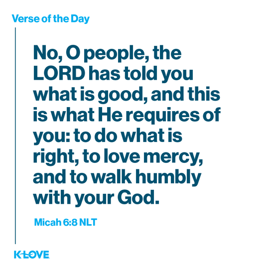 No, O people, the LORD has told you what is good, and this is what He requires of you: to do what is right, to love mercy, and to walk humbly with your God.