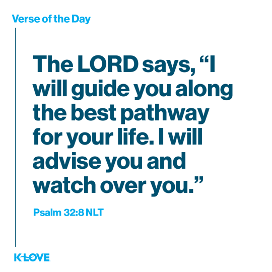 The LORD says, I will guide you along the best pathway for your life. I will advise you and watch over you.