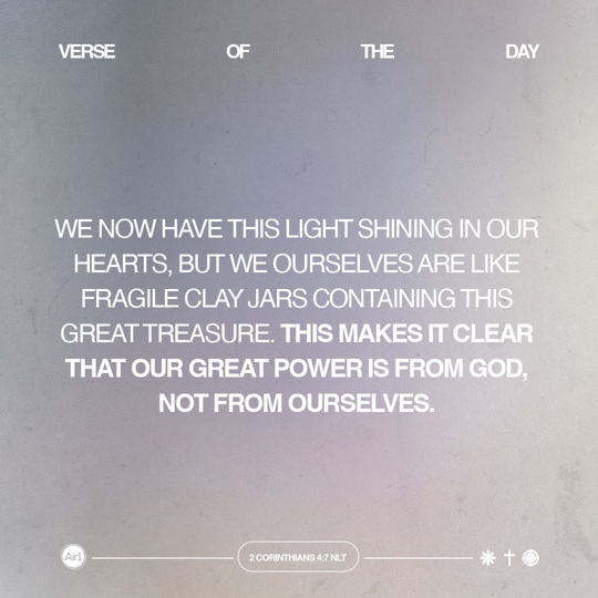 We now have this light shining in our hearts, but we ourselves are like fragile clay jars containing this great treasure. This makes it clear that our great power is from God, not from ourselves.