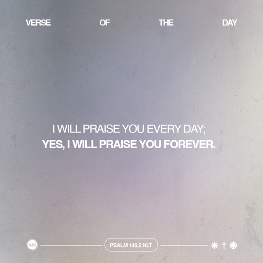 I will praise You every day; yes, I will praise You forever.