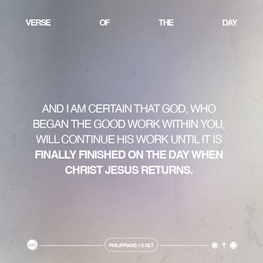 And I am certain that God, who began the good work within you, will continue His work until it is finally finished on the day when Christ Jesus returns.