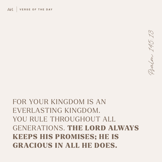 For Your kingdom is an everlasting kingdom. You rule throughout all generations. The LORD always keeps His promises; He is gracious in all He does.