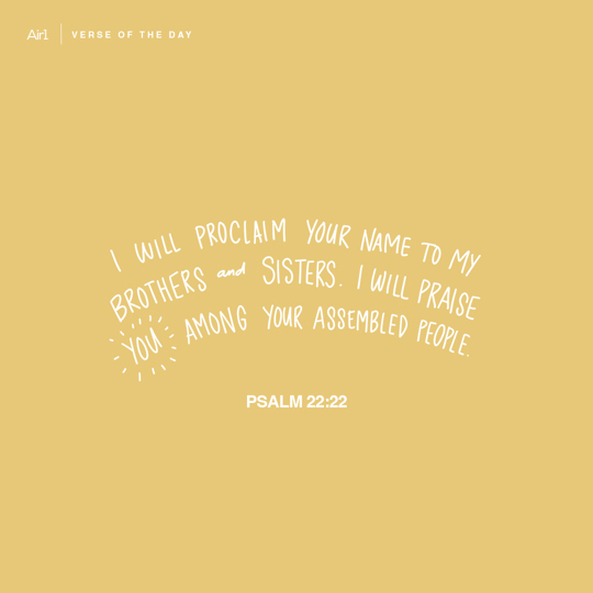 I will proclaim Your name to my brothers and sisters. I will praise You among Your assembled people.