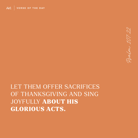 Let them offer sacrifices of thanksgiving and sing joyfully about His glorious acts.