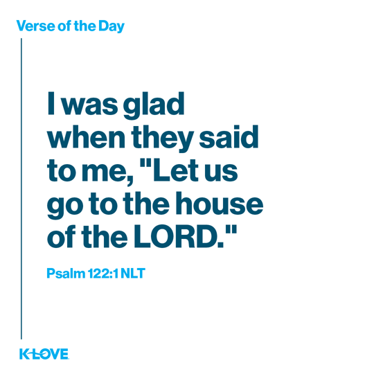 I was glad when they said to me, "Let us go to the house of the LORD."