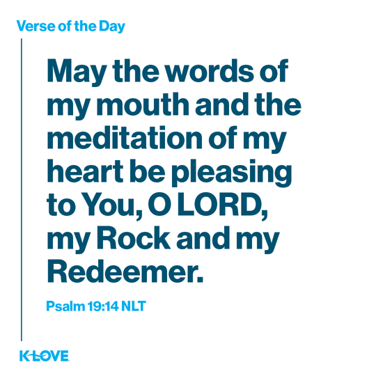 May the words of my mouth and the meditation of my heart be pleasing to You, O LORD, my Rock and my Redeemer.